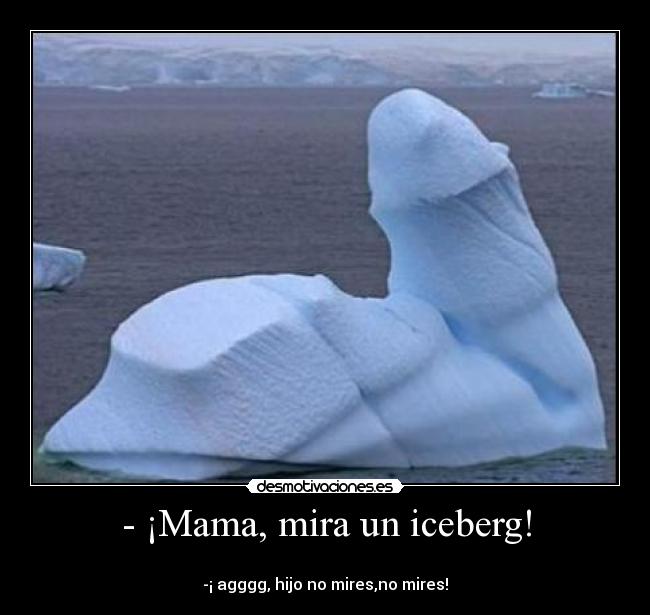 - ¡Mama, mira un iceberg! -
-¡ agggg, hijo no mires,no mires!