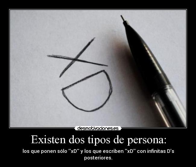 Existen dos tipos de persona: - los que ponen sólo xD y los que escriben xD con infinitas Ds posteriores.