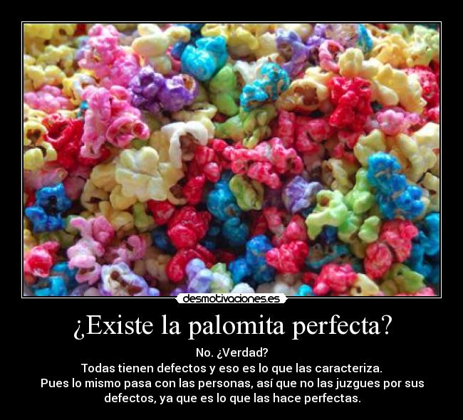 ¿Existe la palomita perfecta? - No. ¿Verdad?
Todas tienen defectos y eso es lo que las caracteriza.
Pues lo mismo pasa con las personas, así que no las juzgues por sus
defectos, ya que es lo que las hace perfectas.