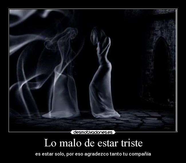 Lo malo de estar triste - es estar solo, por eso agradezco tanto tu compañía