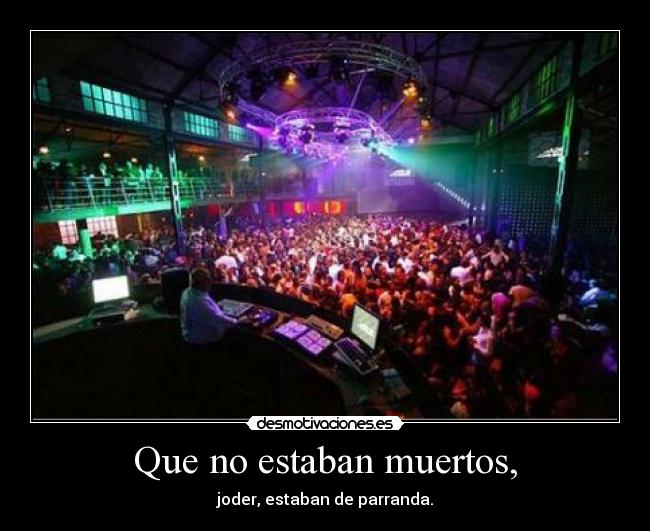 Que no estaban muertos, - joder, estaban de parranda.