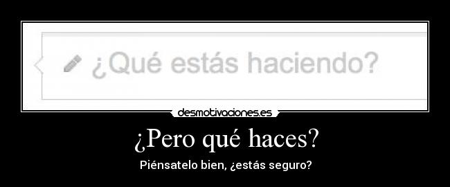 ¿Pero qué haces? - Piénsatelo bien, ¿estás seguro?