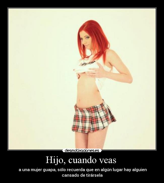 Hijo, cuando veas  -  a una mujer guapa, sólo recuerda que en algún lugar hay alguien
cansado de tirársela