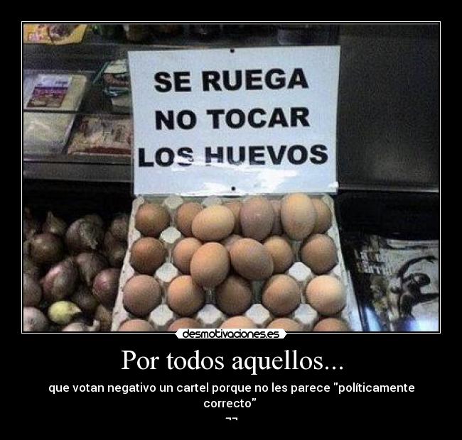 Por todos aquellos... - que votan negativo un cartel porque no les parece políticamente correcto
¬¬