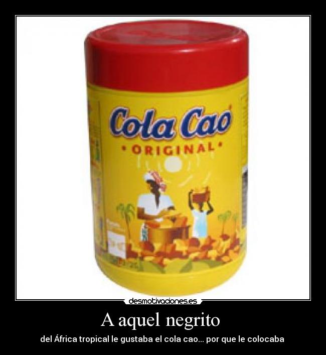 A aquel negrito - del África tropical le gustaba el cola cao... por que le colocaba