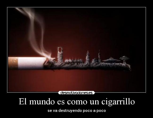 El mundo es como un cigarrillo - se va destruyendo poco a poco