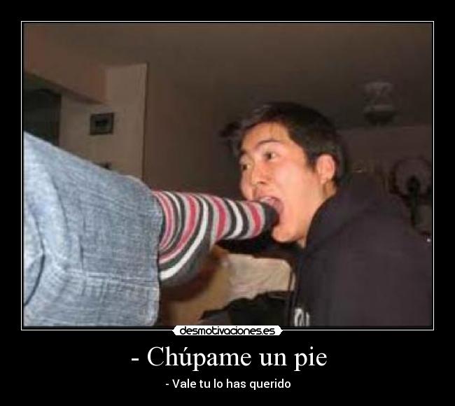 - Chúpame un pie - - Vale tu lo has querido
