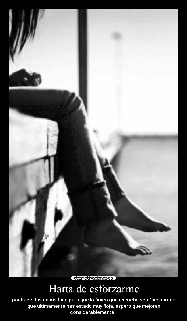 Harta de esforzarme - por hacer las cosas bien para que lo único que escuche sea me parece
que últimamente has estado muy floja, espero que mejores
considerablemente.