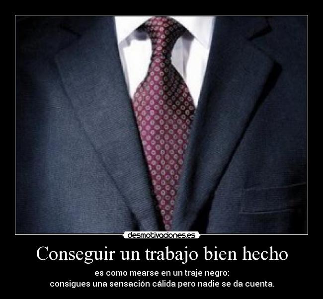 Conseguir un trabajo bien hecho - es como mearse en un traje negro:
consigues una sensación cálida pero nadie se da cuenta.