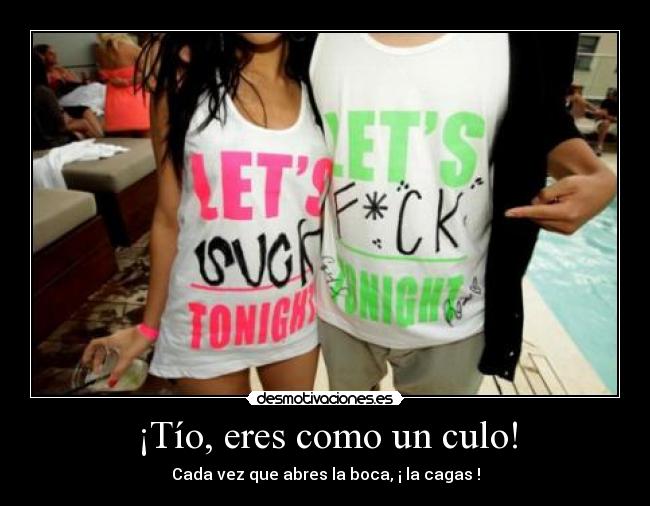 ¡Tío, eres como un culo! - Cada vez que abres la boca, ¡ la cagas !