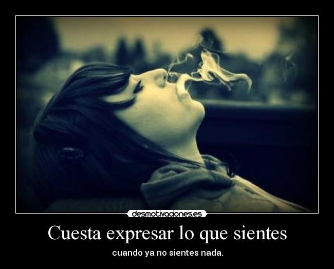 Cuesta expresar lo que sientes - cuando ya no sientes nada.