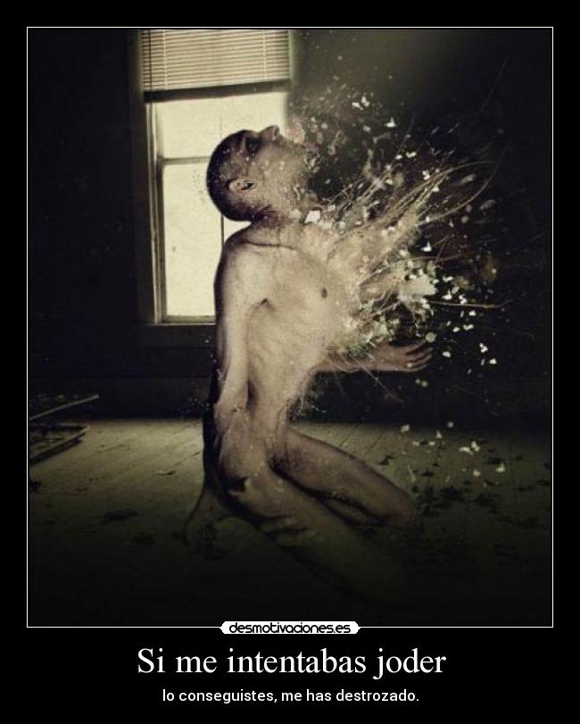 Si me intentabas joder - lo conseguistes, me has destrozado.