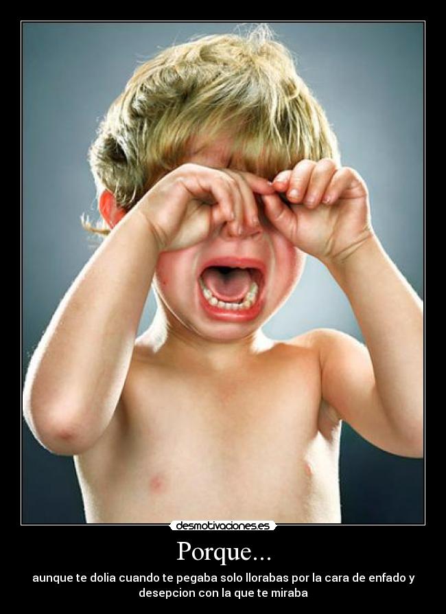 Porque... - aunque te dolia cuando te pegaba solo llorabas por la cara de enfado y
desepcion con la que te miraba