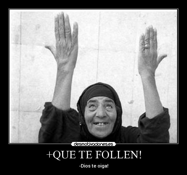 +QUE TE FOLLEN! - -Dios te oiga!