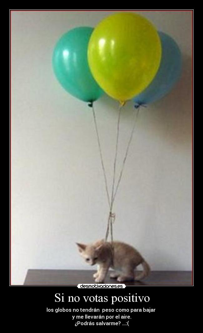 Si no votas positivo - los globos no tendrán  peso como para bajar 
y me llevarán por el aire.
¿Podrás salvarme? ...:(