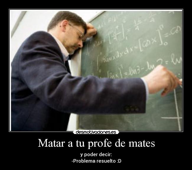 Matar a tu profe de mates - y poder decir:
-Problema resuelto :D