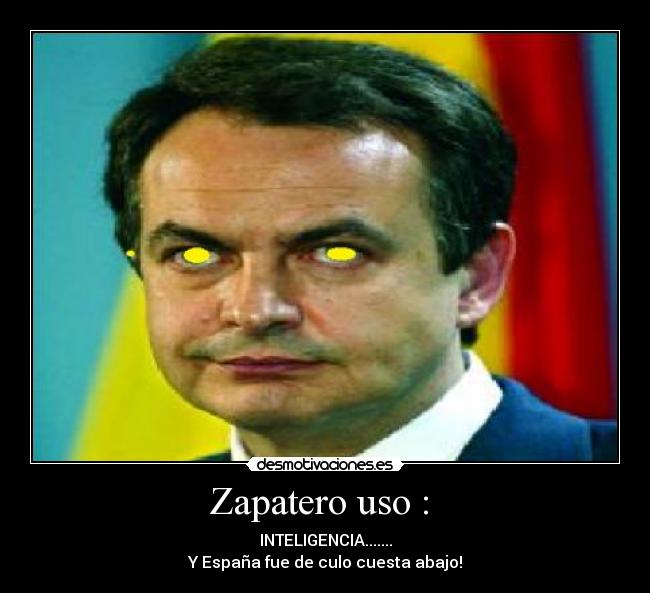 Zapatero uso :  - INTELIGENCIA.......
Y España fue de culo cuesta abajo!