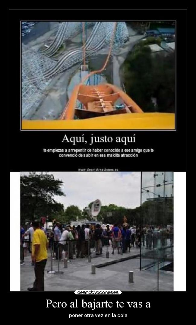 Pero al bajarte te vas a - poner otra vez en la cola