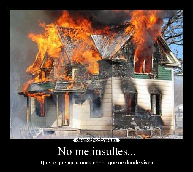 No me insultes... - Que te quemo la casa ehhh...que se donde vives