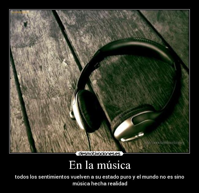 En la música - todos los sentimientos vuelven a su estado puro y el mundo no es sino
música hecha realidad