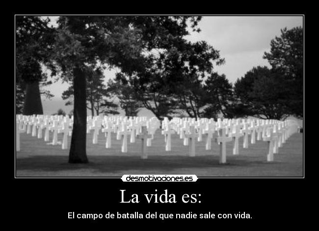 La vida es: - El campo de batalla del que nadie sale con vida.