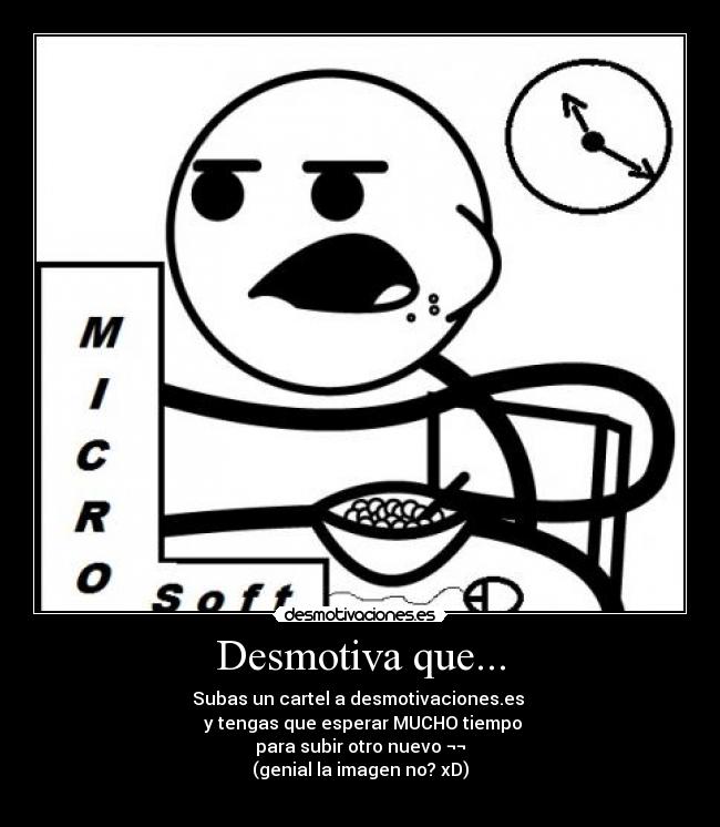 Desmotiva que... - Subas un cartel a desmotivaciones.es
y tengas que esperar MUCHO tiempo
para subir otro nuevo ¬¬
(genial la imagen no? xD)