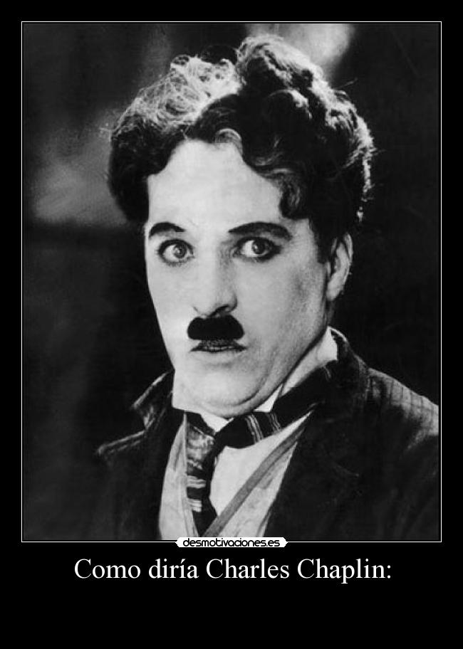 Como diría Charles Chaplin: -