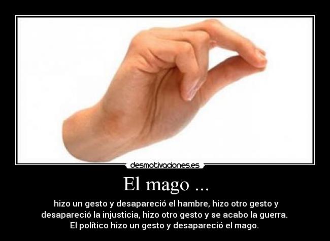 El mago ... - hizo un gesto y desapareció el hambre, hizo otro gesto y
desapareció la injusticia, hizo otro gesto y se acabo la guerra.
El político hizo un gesto y desapareció el mago.