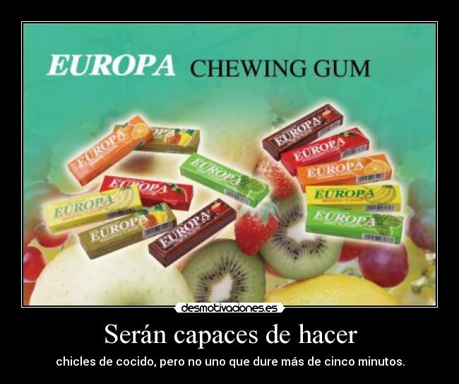 Serán capaces de hacer - chicles de cocido, pero no uno que dure más de cinco minutos.