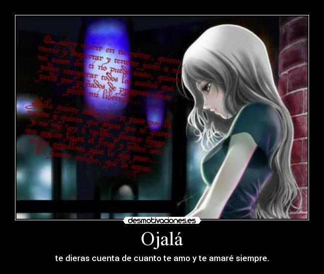 Ojalá - te dieras cuenta de cuanto te amo y te amaré siempre.