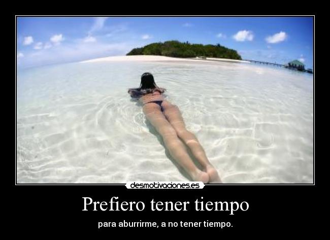 Prefiero tener tiempo - para aburrirme, a no tener tiempo.