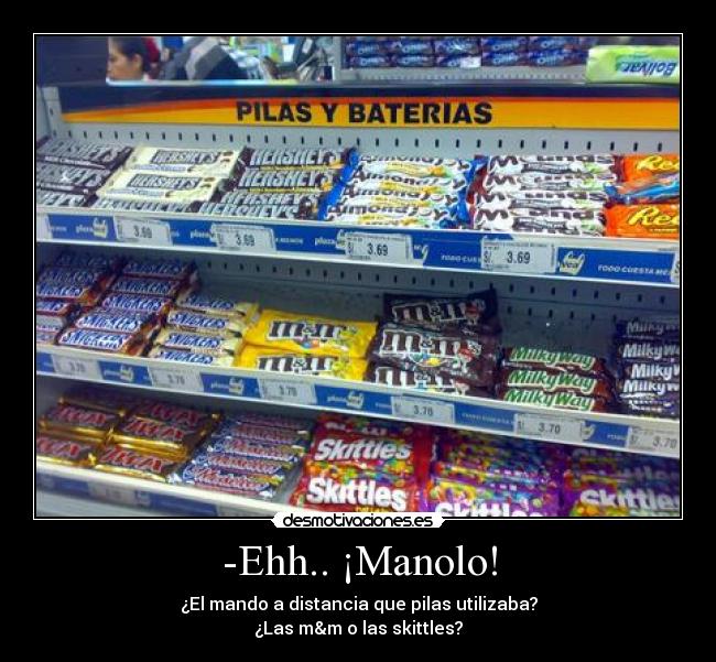 -Ehh.. ¡Manolo! - ¿El mando a distancia que pilas utilizaba?
¿Las m&m o las skittles?