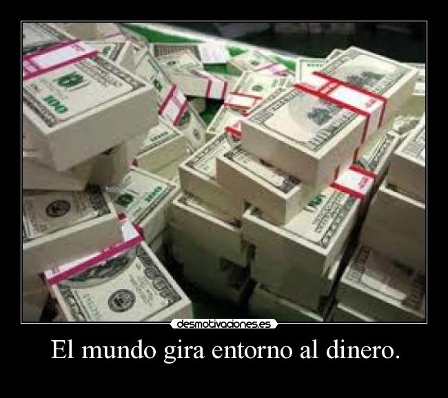 El mundo gira entorno al dinero. - 