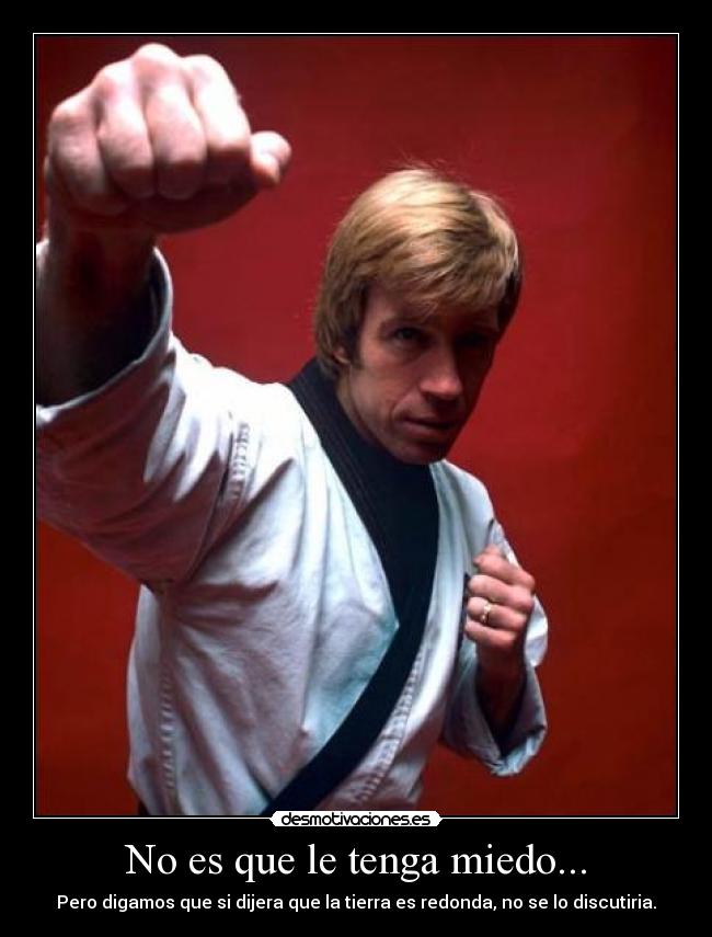 No es que le tenga miedo... - Pero digamos que si dijera que la tierra es redonda, no se lo discutiria.