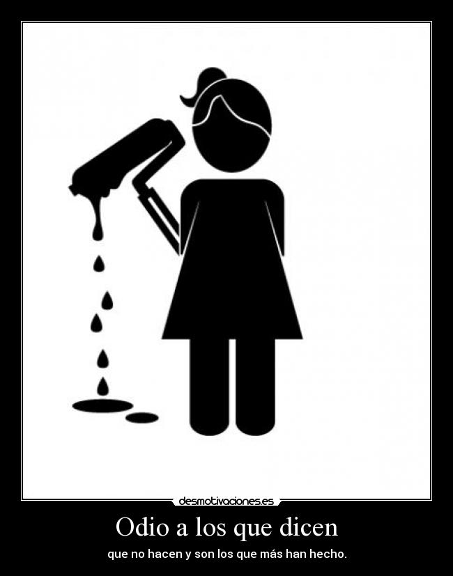Odio a los que dicen - que no hacen y son los que más han hecho.