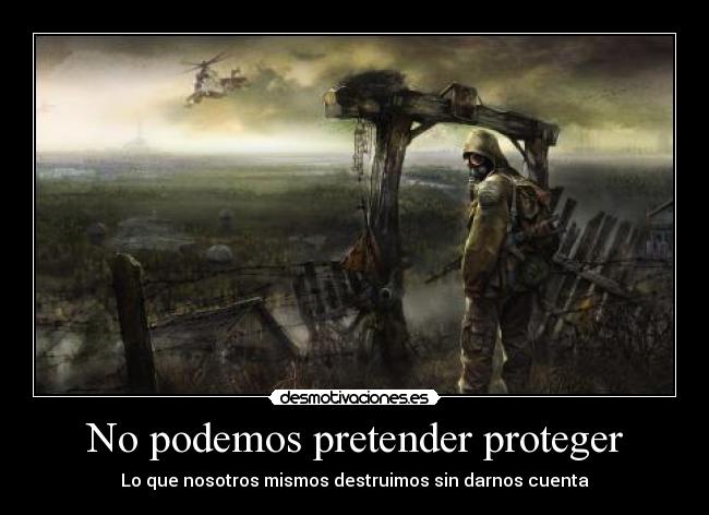 No podemos pretender proteger - Lo que nosotros mismos destruimos sin darnos cuenta