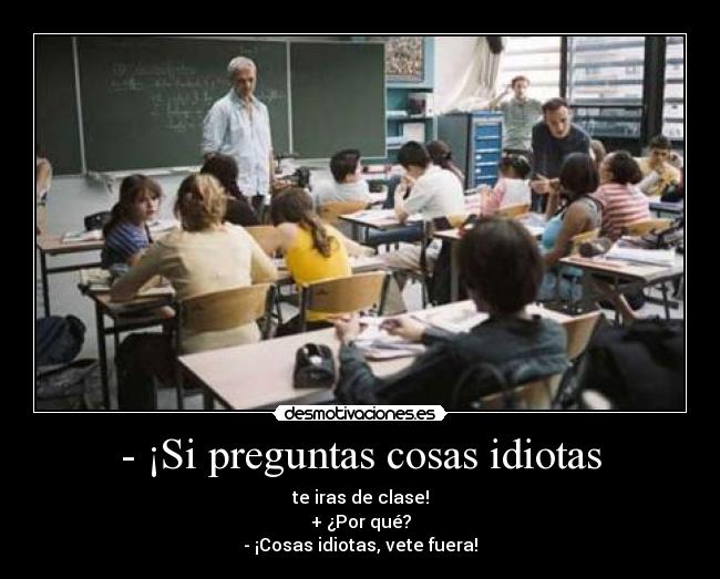 - ¡Si preguntas cosas idiotas - te iras de clase!
+ ¿Por qué?
- ¡Cosas idiotas, vete fuera!