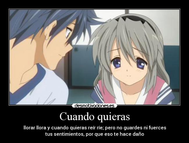 Cuando quieras - llorar llora y cuando quieras reír ríe; pero no guardes ni fuerces
tus sentimientos, por que eso te hace daño