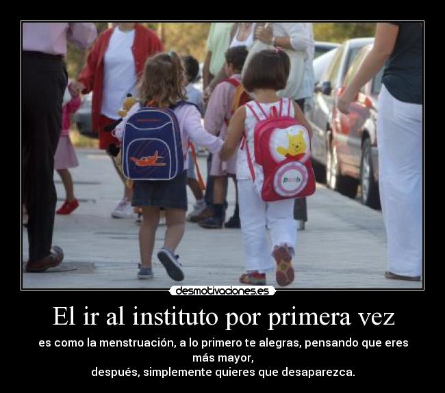 El ir al instituto por primera vez - es como la menstruación, a lo primero te alegras, pensando que eres más mayor,
después, simplemente quieres que desaparezca.