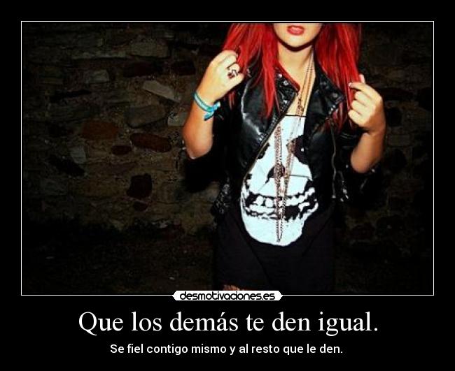 Que los demás te den igual. - Se fiel contigo mismo y al resto que le den.