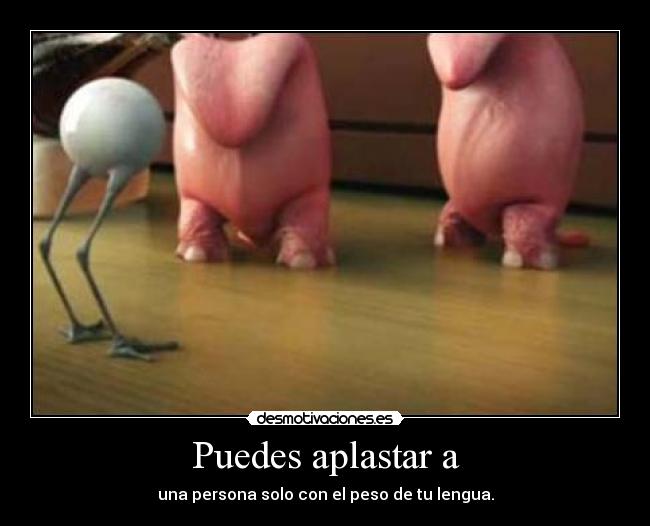 Puedes aplastar a - una persona solo con el peso de tu lengua.