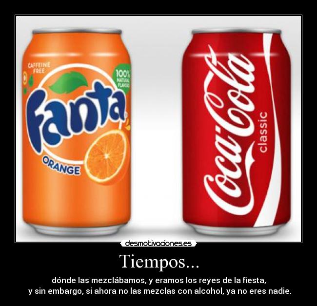 Tiempos... - dónde las mezclábamos, y eramos los reyes de la fiesta,
 y sin embargo, si ahora no las mezclas con alcohol, ya no eres nadie.