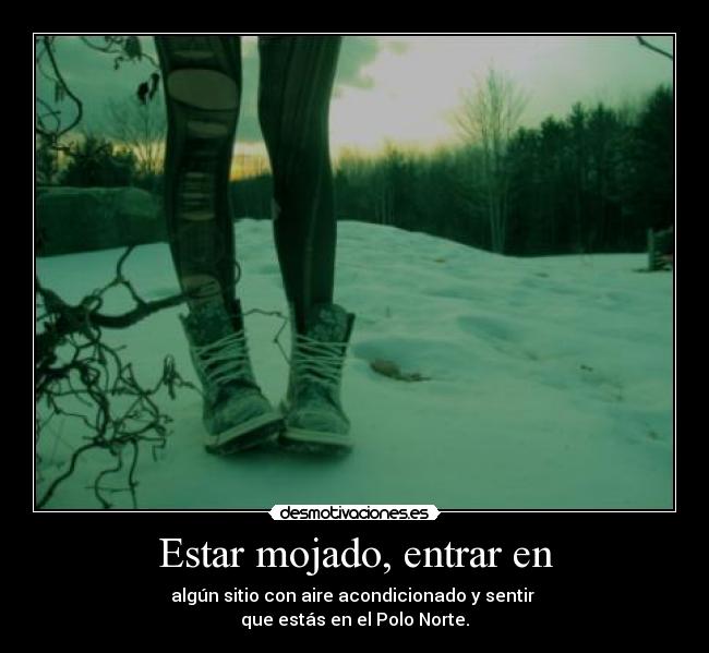 Estar mojado, entrar en - algún sitio con aire acondicionado y sentir 
que estás en el Polo Norte.