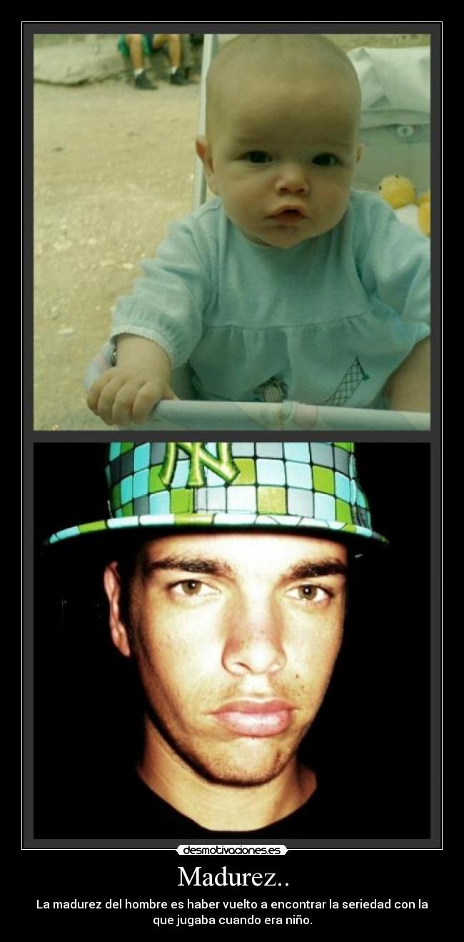 Madurez.. - La madurez del hombre es haber vuelto a encontrar la seriedad con la
que jugaba cuando era niño.