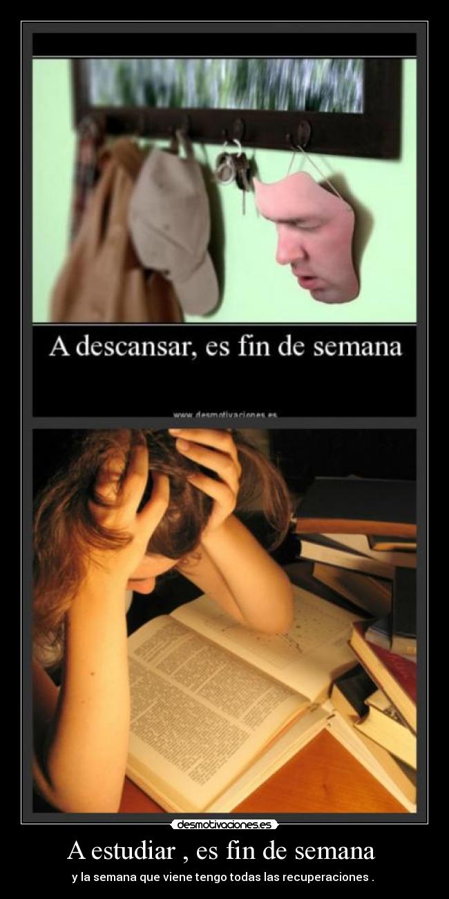 A estudiar , es fin de semana - y la semana que viene tengo todas las recuperaciones .