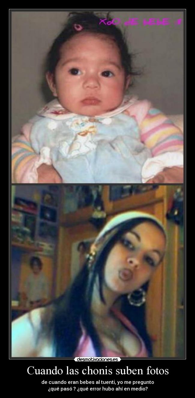 Cuando las chonis suben fotos - de cuando eran bebes al tuenti, yo me pregunto
¿qué pasó ? ¿qué error hubo ahí en medio?