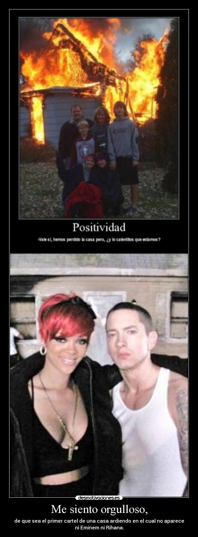 Me siento orgulloso, - de que sea el primer cartel de una casa ardiendo en el cual no aparece
ni Eminem ni Rihana.