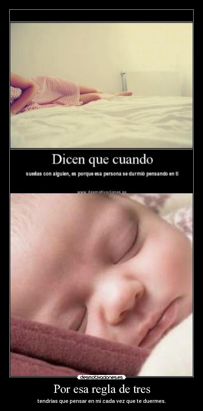 Por esa regla de tres - tendrías que pensar en mi cada vez que te duermes.