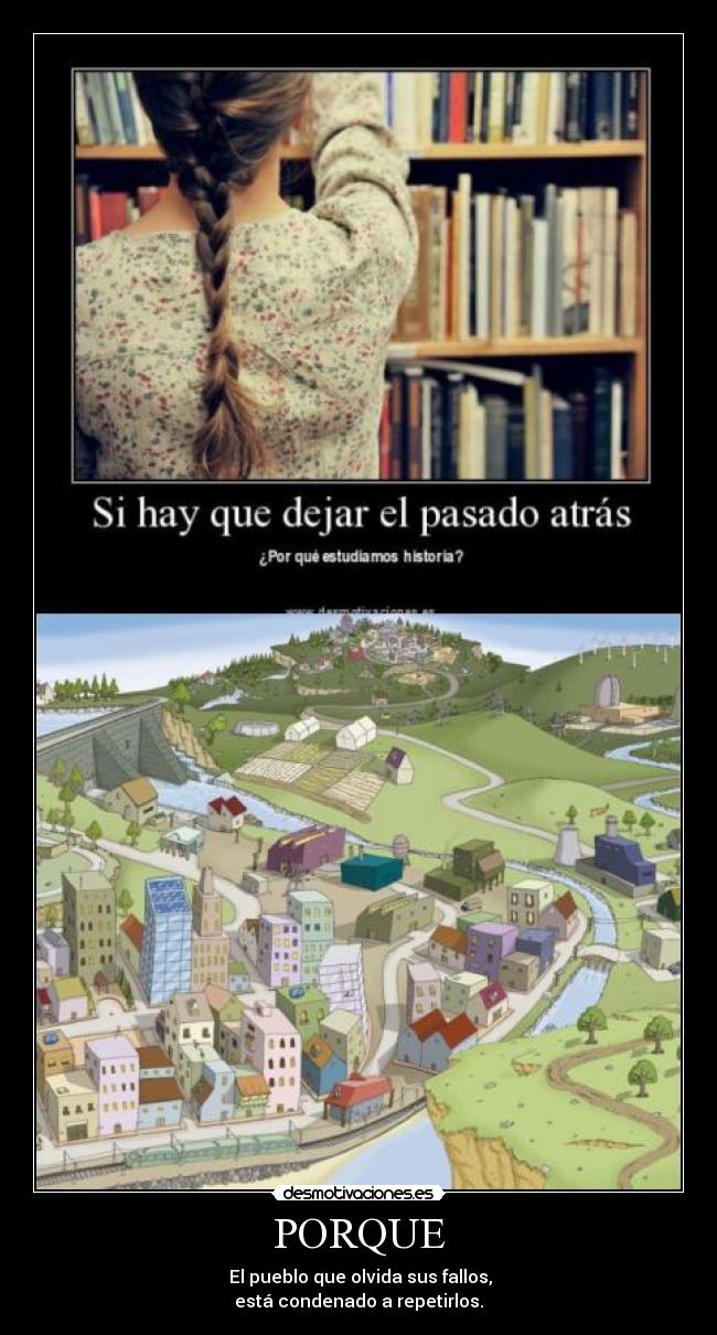 PORQUE -  El pueblo que olvida sus fallos,
está condenado a repetirlos.
