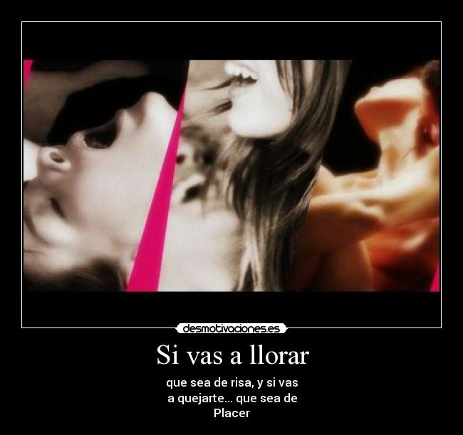 Si vas a llorar - que sea de risa, y si vas
a quejarte... que sea de
Placer